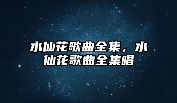 水仙花歌曲全集，水仙花歌曲全集唱