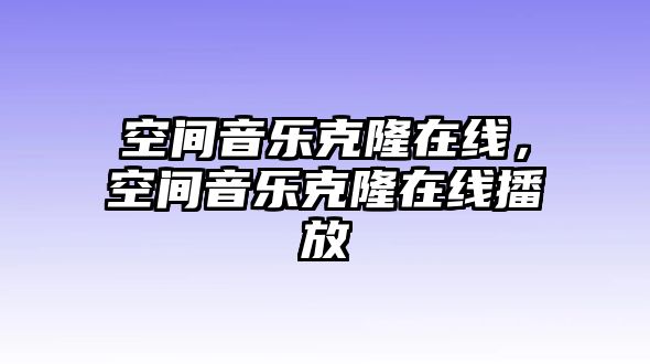 空間音樂(lè)克隆在線，空間音樂(lè)克隆在線播放