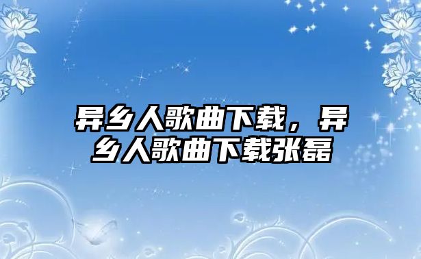 異鄉(xiāng)人歌曲下載，異鄉(xiāng)人歌曲下載張磊