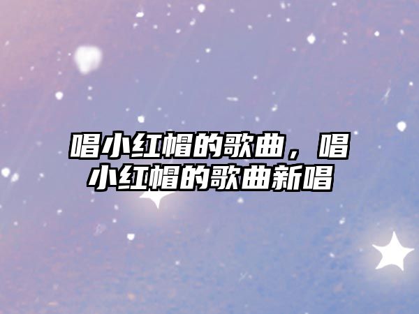 唱小紅帽的歌曲，唱小紅帽的歌曲新唱