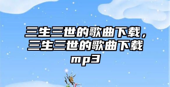 三生三世的歌曲下載，三生三世的歌曲下載mp3