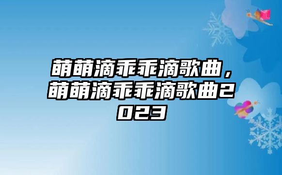 萌萌滴乖乖滴歌曲，萌萌滴乖乖滴歌曲2023