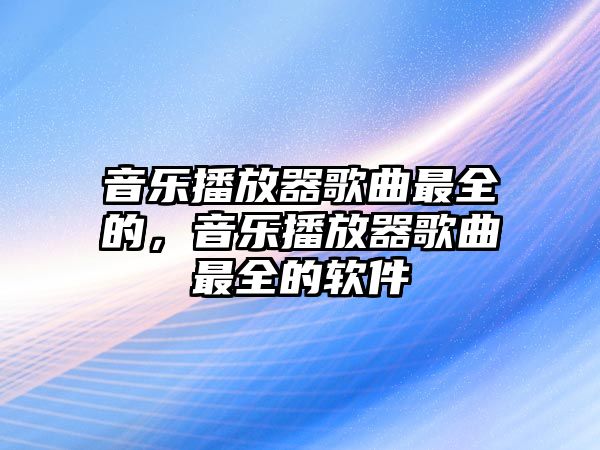 音樂播放器歌曲最全的，音樂播放器歌曲最全的軟件