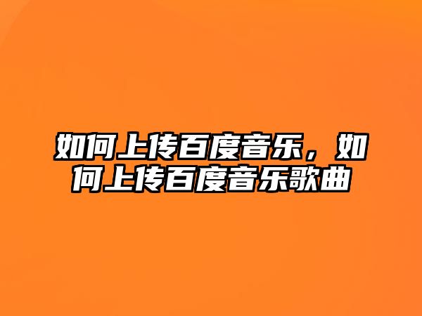 如何上傳百度音樂(lè)，如何上傳百度音樂(lè)歌曲