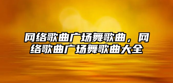 網絡歌曲廣場舞歌曲，網絡歌曲廣場舞歌曲大全