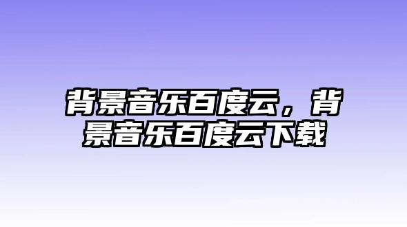 背景音樂百度云，背景音樂百度云下載