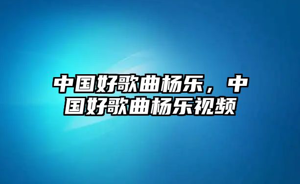 中國好歌曲楊樂，中國好歌曲楊樂視頻