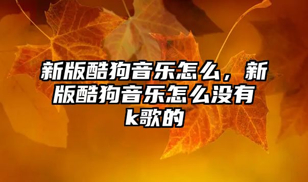 新版酷狗音樂怎么，新版酷狗音樂怎么沒有k歌的