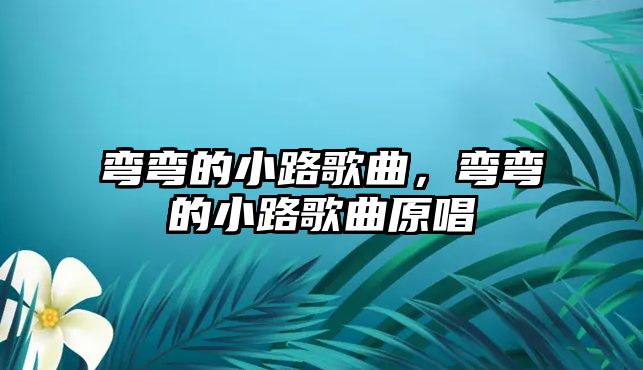 彎彎的小路歌曲，彎彎的小路歌曲原唱