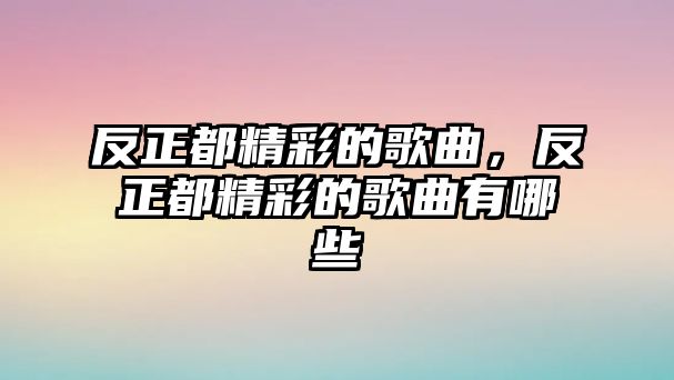 反正都精彩的歌曲，反正都精彩的歌曲有哪些