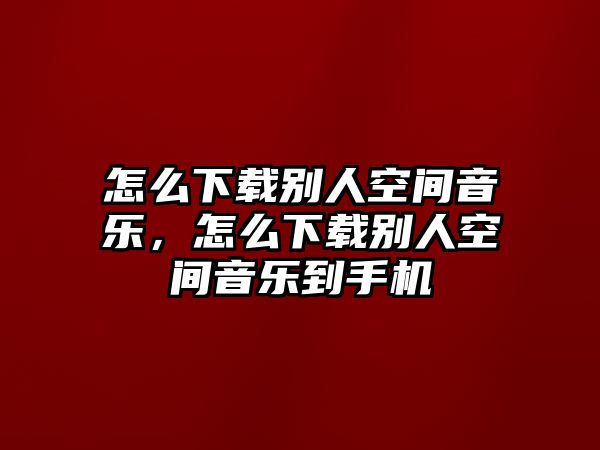 怎么下載別人空間音樂，怎么下載別人空間音樂到手機(jī)