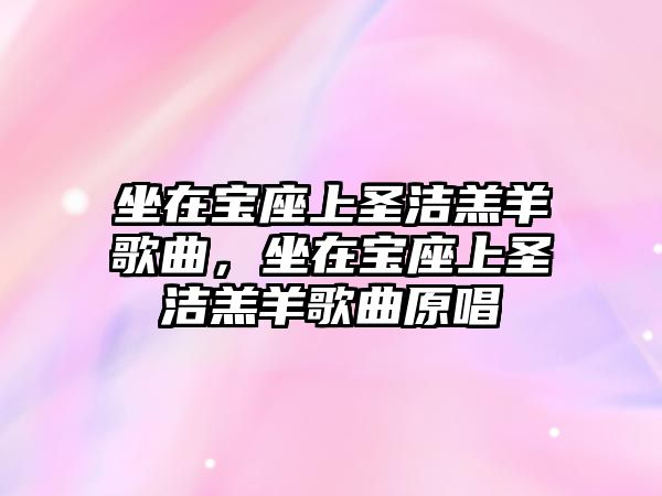 坐在寶座上圣潔羔羊歌曲，坐在寶座上圣潔羔羊歌曲原唱