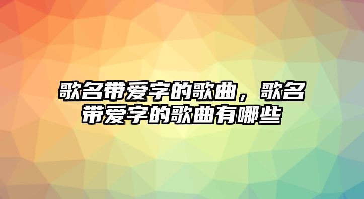 歌名帶愛字的歌曲，歌名帶愛字的歌曲有哪些