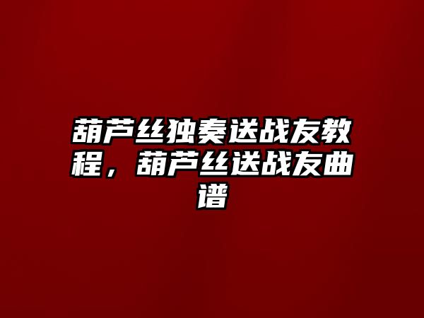 葫蘆絲獨奏送戰友教程，葫蘆絲送戰友曲譜