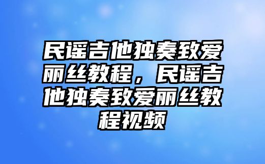 民謠吉他獨奏致愛麗絲教程，民謠吉他獨奏致愛麗絲教程視頻