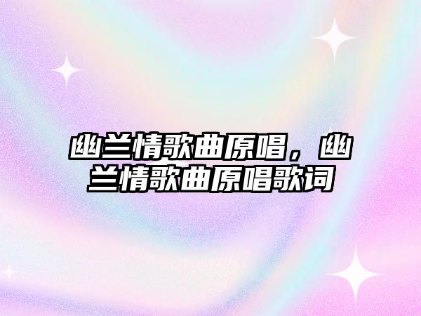 幽蘭情歌曲原唱，幽蘭情歌曲原唱歌詞