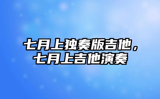 七月上獨奏版吉他，七月上吉他演奏