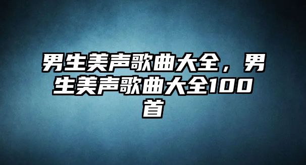 男生美聲歌曲大全，男生美聲歌曲大全100首