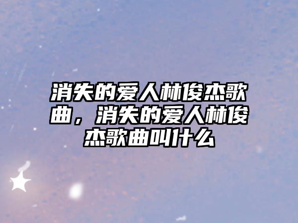 消失的愛人林俊杰歌曲，消失的愛人林俊杰歌曲叫什么