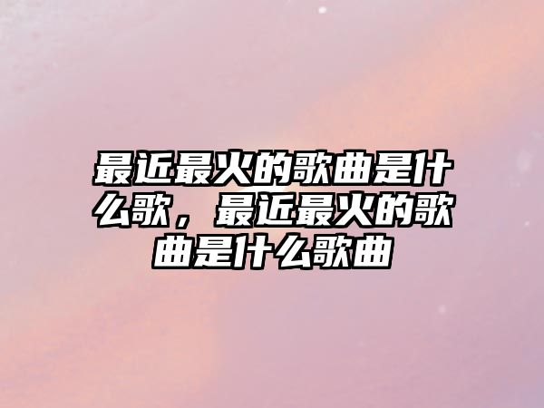 最近最火的歌曲是什么歌，最近最火的歌曲是什么歌曲