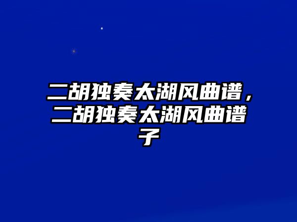 二胡獨奏太湖風曲譜，二胡獨奏太湖風曲譜子