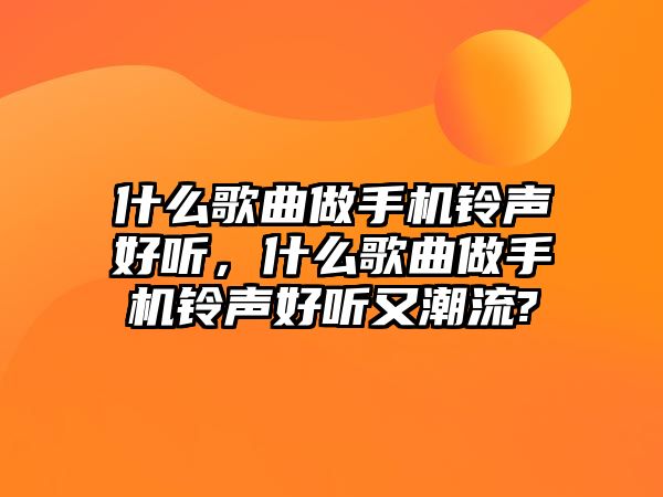 什么歌曲做手機鈴聲好聽，什么歌曲做手機鈴聲好聽又潮流?