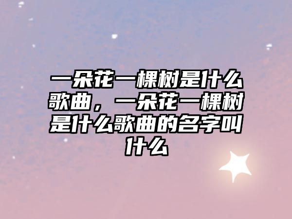 一朵花一棵樹是什么歌曲，一朵花一棵樹是什么歌曲的名字叫什么