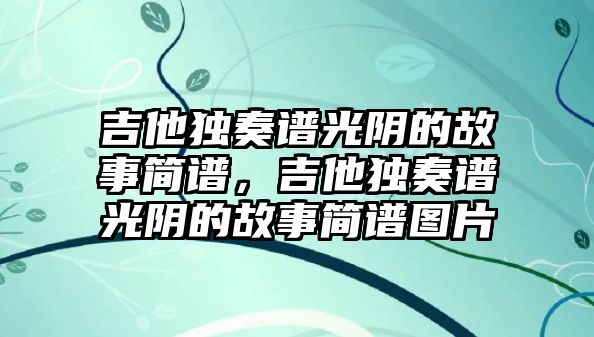 吉他獨奏譜光陰的故事簡譜，吉他獨奏譜光陰的故事簡譜圖片