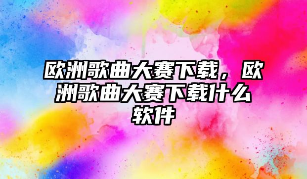 歐洲歌曲大賽下載，歐洲歌曲大賽下載什么軟件