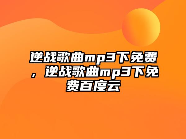 逆戰歌曲mp3下免費，逆戰歌曲mp3下免費百度云