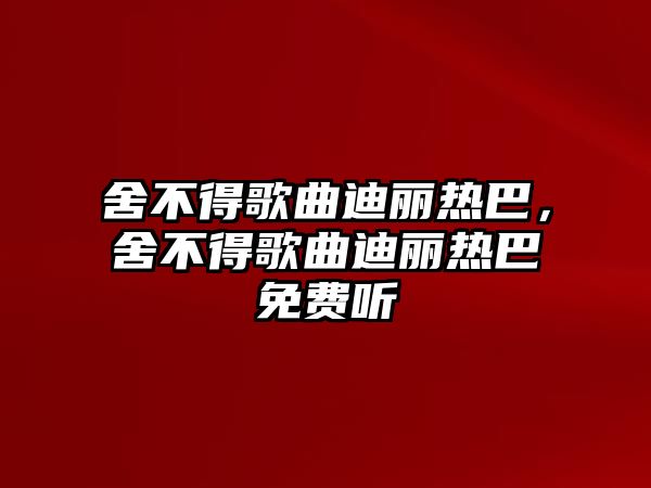 舍不得歌曲迪麗熱巴，舍不得歌曲迪麗熱巴免費聽