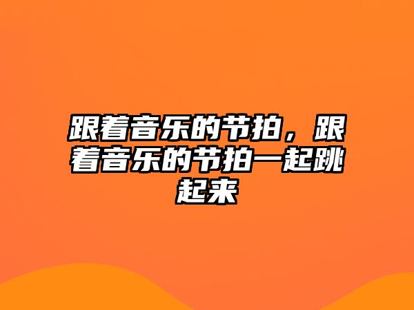 跟著音樂(lè)的節(jié)拍，跟著音樂(lè)的節(jié)拍一起跳起來(lái)