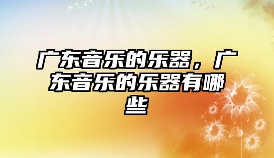 廣東音樂的樂器，廣東音樂的樂器有哪些