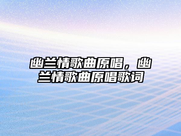 幽蘭情歌曲原唱，幽蘭情歌曲原唱歌詞