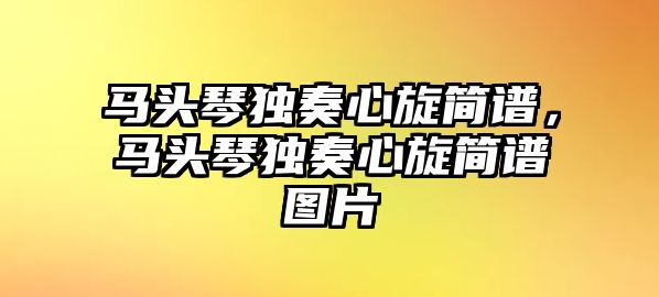 馬頭琴獨奏心旋簡譜，馬頭琴獨奏心旋簡譜圖片