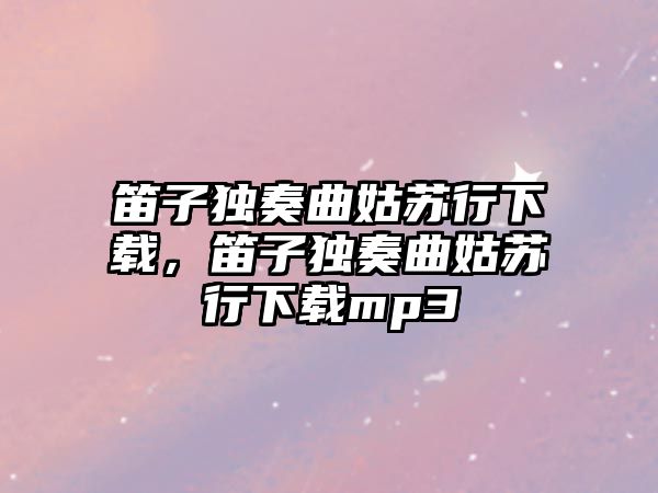 笛子獨奏曲姑蘇行下載，笛子獨奏曲姑蘇行下載mp3