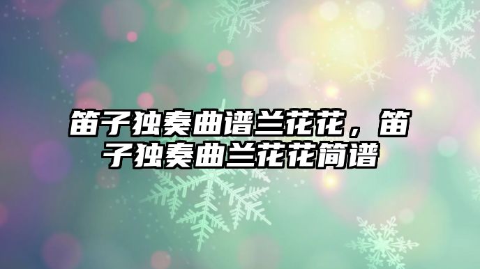 笛子獨奏曲譜蘭花花，笛子獨奏曲蘭花花簡譜