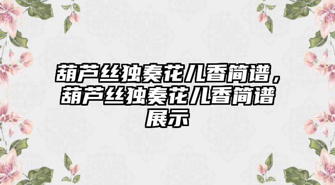 葫蘆絲獨奏花兒香簡譜，葫蘆絲獨奏花兒香簡譜展示