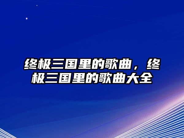 終極三國里的歌曲，終極三國里的歌曲大全