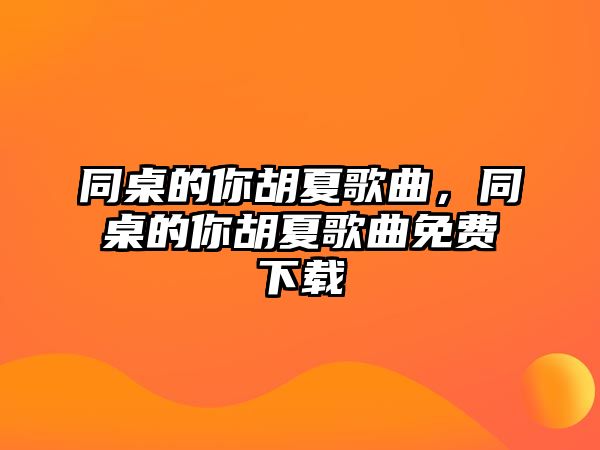 同桌的你胡夏歌曲，同桌的你胡夏歌曲免費下載