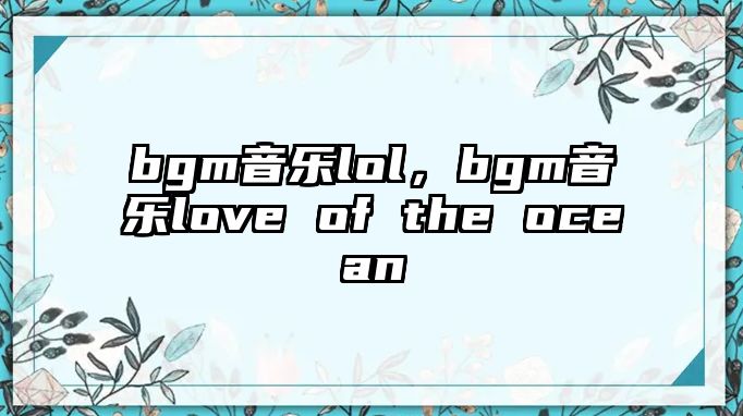 bgm音樂lol，bgm音樂love of the ocean