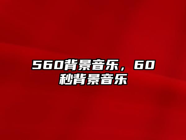 560背景音樂，60秒背景音樂