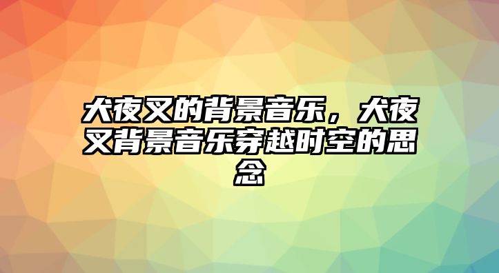 犬夜叉的背景音樂，犬夜叉背景音樂穿越時空的思念