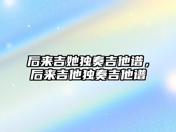 后來吉她獨奏吉他譜，后來吉他獨奏吉他譜