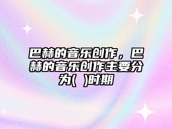 巴赫的音樂(lè)創(chuàng)作，巴赫的音樂(lè)創(chuàng)作主要分為( )時(shí)期