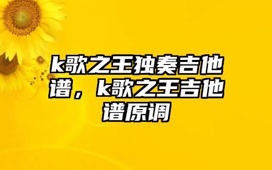 k歌之王獨奏吉他譜，k歌之王吉他譜原調