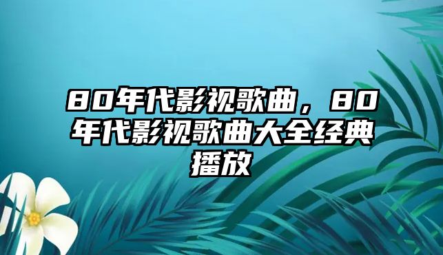 80年代影視歌曲，80年代影視歌曲大全經典播放