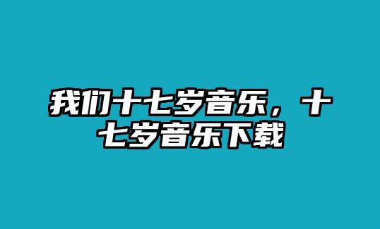 我們十七歲音樂，十七歲音樂下載