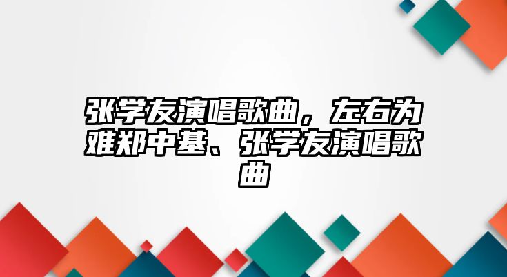 張學友演唱歌曲，左右為難鄭中基、張學友演唱歌曲