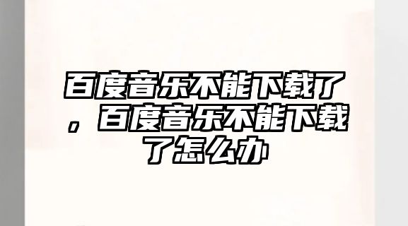 百度音樂不能下載了，百度音樂不能下載了怎么辦